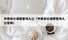 中级会计成绩查询入口（中级会计成绩查询入口官网）