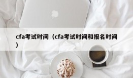 cfa考试时间（cfa考试时间和报名时间）