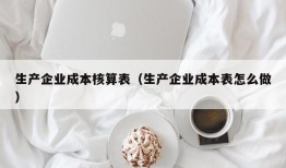 生产企业成本核算表（生产企业成本表怎么做）