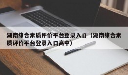 湖南综合素质评价平台登录入口（湖南综合素质评价平台登录入口高中）