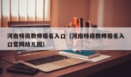 河南特岗教师报名入口（河南特岗教师报名入口官网幼儿园）