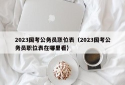 2023国考公务员职位表（2023国考公务员职位表在哪里看）