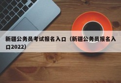 新疆公务员考试报名入口（新疆公务员报名入口2022）