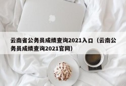 云南省公务员成绩查询2021入口（云南公务员成绩查询2021官网）