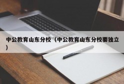 中公教育山东分校（中公教育山东分校要独立）