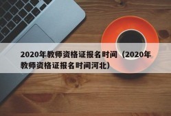 2020年教师资格证报名时间（2020年教师资格证报名时间河北）