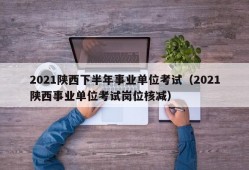 2021陕西下半年事业单位考试（2021陕西事业单位考试岗位核减）