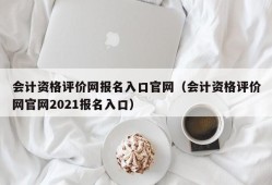 会计资格评价网报名入口官网（会计资格评价网官网2021报名入口）