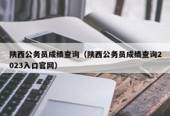 陕西公务员成绩查询（陕西公务员成绩查询2023入口官网）