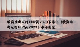 教资准考证打印时间2023下半年（教资准考证打印时间2023下半年山东）