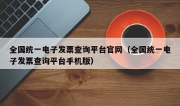 全国统一电子发票查询平台官网（全国统一电子发票查询平台手机版）