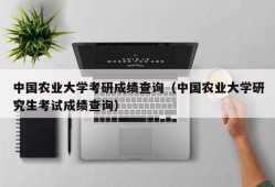 中国农业大学考研成绩查询（中国农业大学研究生考试成绩查询）