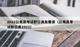 2022公务员考试职位表及要求（公务员考试职位表2021）