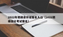 2022年初级会计证报名入口（2022初级会计考试报名）