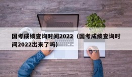 国考成绩查询时间2022（国考成绩查询时间2022出来了吗）