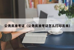 公务员准考证（公务员准考证怎么打印出来）