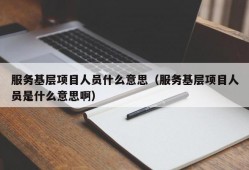 服务基层项目人员什么意思（服务基层项目人员是什么意思啊）