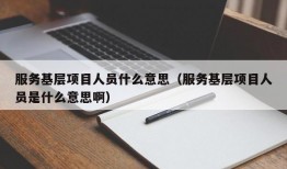 服务基层项目人员什么意思（服务基层项目人员是什么意思啊）