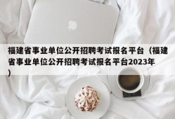 福建省事业单位公开招聘考试报名平台（福建省事业单位公开招聘考试报名平台2023年）