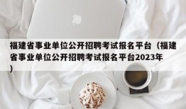 福建省事业单位公开招聘考试报名平台（福建省事业单位公开招聘考试报名平台2023年）