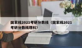 国家线2021考研分数线（国家线2021考研分数线理科）