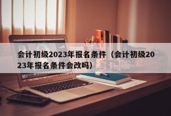 会计初级2023年报名条件（会计初级2023年报名条件会改吗）