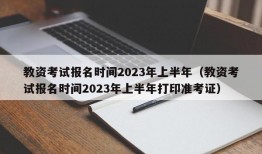 教资考试报名时间2023年上半年（教资考试报名时间2023年上半年打印准考证）