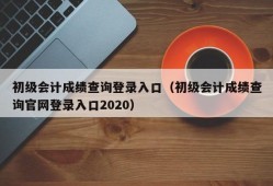 初级会计成绩查询登录入口（初级会计成绩查询官网登录入口2020）