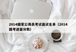 2014国家公务员考试面试名单（2014国考进面分数）