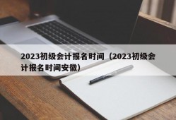 2023初级会计报名时间（2023初级会计报名时间安徽）