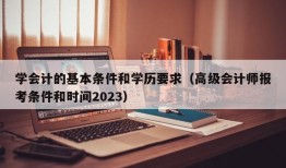 学会计的基本条件和学历要求（高级会计师报考条件和时间2023）