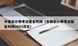 中级会计师考试报名时间（中级会计师考试报名时间2023河北）