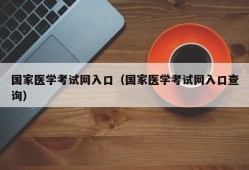 国家医学考试网入口（国家医学考试网入口查询）