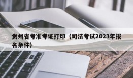 贵州省考准考证打印（司法考试2023年报名条件）