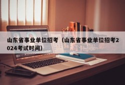 山东省事业单位招考（山东省事业单位招考2024考试时间）