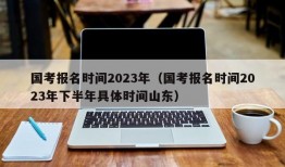 国考报名时间2023年（国考报名时间2023年下半年具体时间山东）