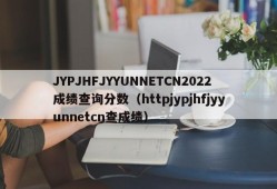 JYPJHFJYYUNNETCN2022成绩查询分数（httpjypjhfjyyunnetcn查成绩）