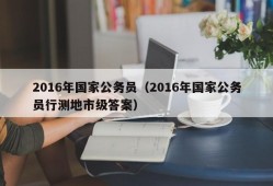 2016年国家公务员（2016年国家公务员行测地市级答案）