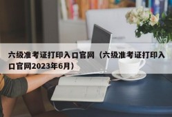 六级准考证打印入口官网（六级准考证打印入口官网2023年6月）