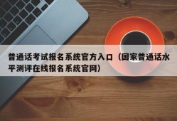 普通话考试报名系统官方入口（国家普通话水平测评在线报名系统官网）