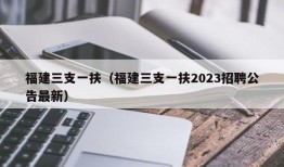 福建三支一扶（福建三支一扶2023招聘公告最新）