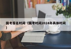 国考报名时间（国考时间2024年具体时间）