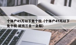 个体户45万以下免个税（个体户45万以下免个税 就找三合一企服）