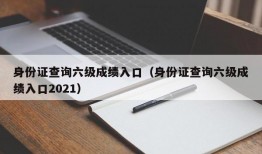 身份证查询六级成绩入口（身份证查询六级成绩入口2021）