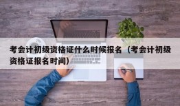 考会计初级资格证什么时候报名（考会计初级资格证报名时间）