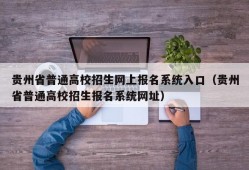 贵州省普通高校招生网上报名系统入口（贵州省普通高校招生报名系统网址）