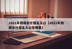 2021年初级会计报名入口（2021年初级会计报名入口在哪里）