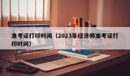 准考证打印时间（2023年经济师准考证打印时间）