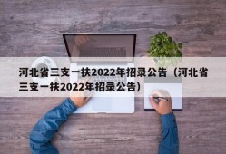 河北省三支一扶2022年招录公告（河北省三支一扶2022年招录公告）