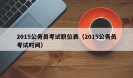 2015公务员考试职位表（2015公务员考试时间）